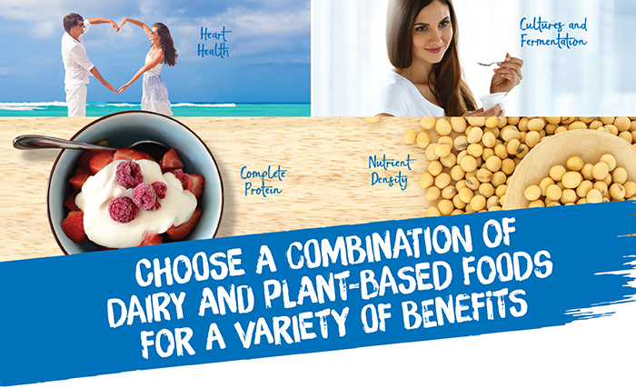Choose a combination of dairy and plant-based foods for a variety of benefits: heart health, complete protein, nutrient density, cultures and fermentation